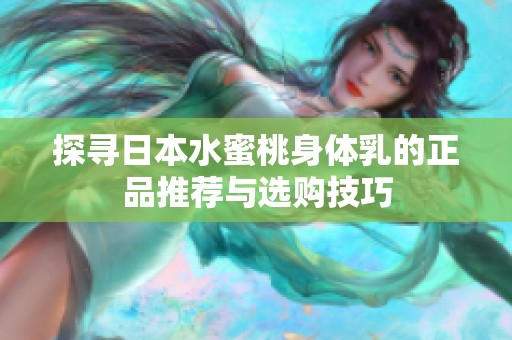 探寻日本水蜜桃身体乳的正品推荐与选购技巧