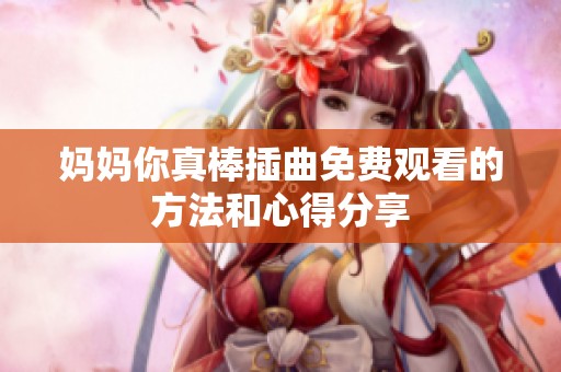 妈妈你真棒插曲免费观看的方法和心得分享