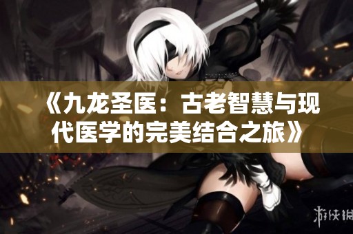 《九龙圣医：古老智慧与现代医学的完美结合之旅》