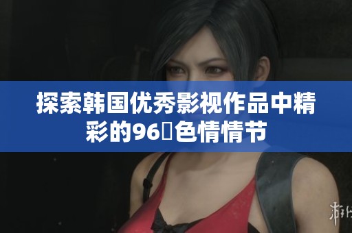 探索韩国优秀影视作品中精彩的96種色情情节