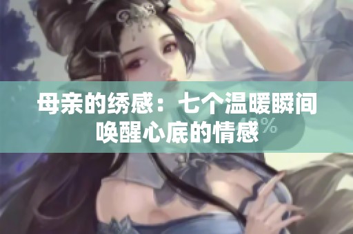 母亲的绣感：七个温暖瞬间唤醒心底的情感