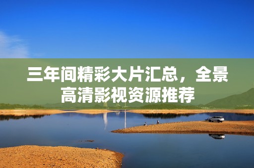 三年间精彩大片汇总，全景高清影视资源推荐