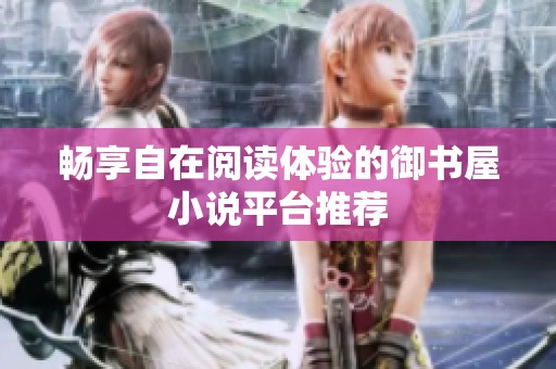 畅享自在阅读体验的御书屋小说平台推荐