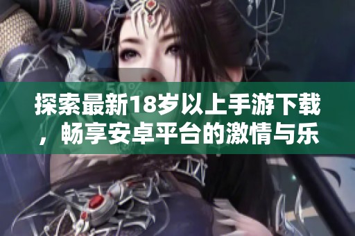 探索最新18岁以上手游下载，畅享安卓平台的激情与乐趣！