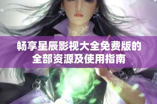 畅享星辰影视大全免费版的全部资源及使用指南