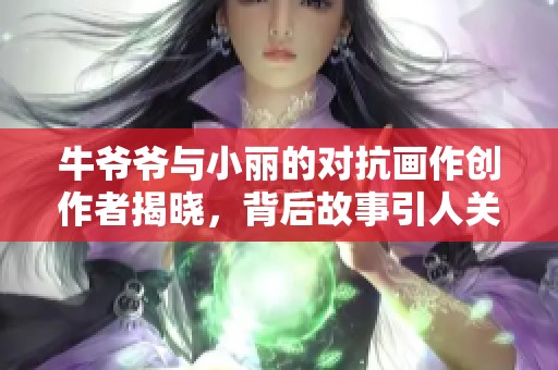 牛爷爷与小丽的对抗画作创作者揭晓，背后故事引人关注