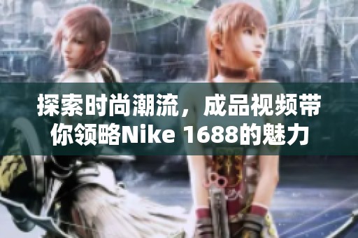 探索时尚潮流，成品视频带你领略Nike 1688的魅力