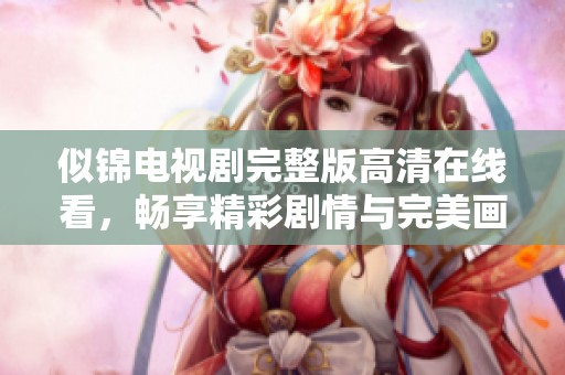 似锦电视剧完整版高清在线看，畅享精彩剧情与完美画面体验