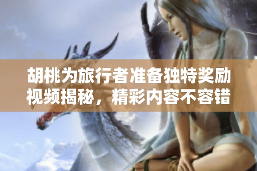 胡桃为旅行者准备独特奖励视频揭秘，精彩内容不容错过！