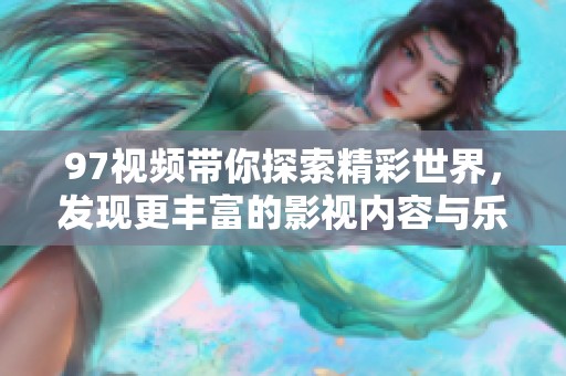 97视频带你探索精彩世界，发现更丰富的影视内容与乐趣