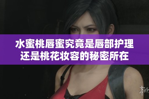 水蜜桃唇蜜究竟是唇部护理还是桃花妆容的秘密所在
