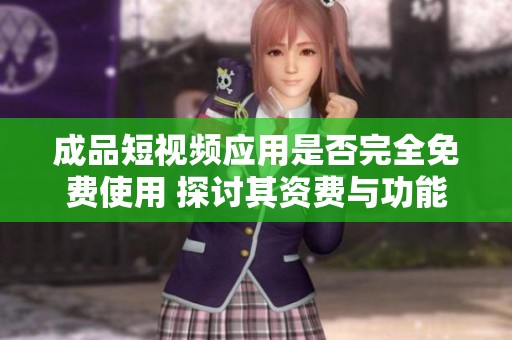 成品短视频应用是否完全免费使用 探讨其资费与功能限制