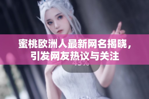 蜜桃欧洲人最新网名揭晓，引发网友热议与关注