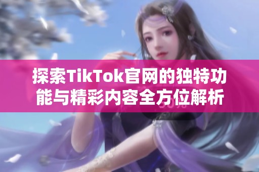 探索TikTok官网的独特功能与精彩内容全方位解析