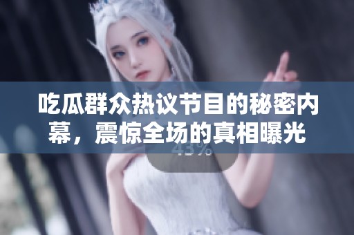 吃瓜群众热议节目的秘密内幕，震惊全场的真相曝光