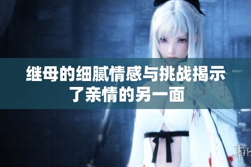 继母的细腻情感与挑战揭示了亲情的另一面
