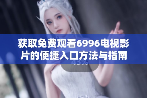 获取免费观看6996电视影片的便捷入口方法与指南