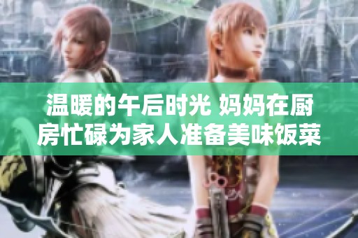 温暖的午后时光 妈妈在厨房忙碌为家人准备美味饭菜