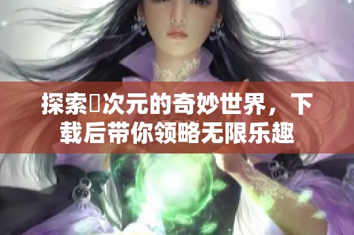 探索囧次元的奇妙世界，下载后带你领略无限乐趣