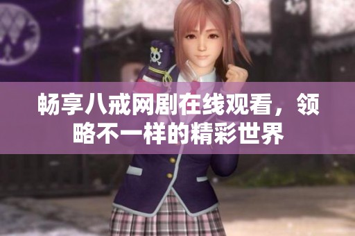 畅享八戒网剧在线观看，领略不一样的精彩世界