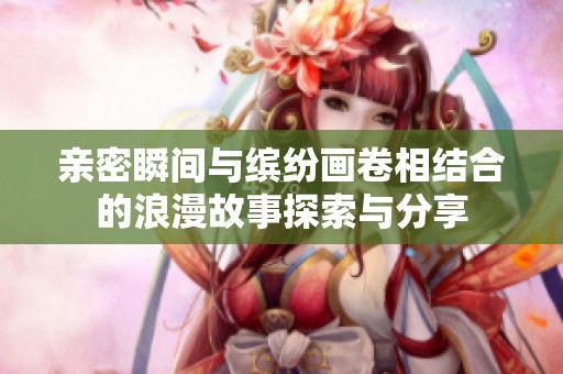 亲密瞬间与缤纷画卷相结合的浪漫故事探索与分享