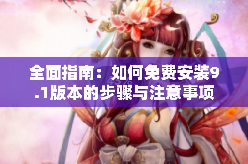 全面指南：如何免费安装9.1版本的步骤与注意事项