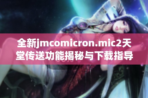 全新jmcomicron.mic2天堂传送功能揭秘与下载指导详解