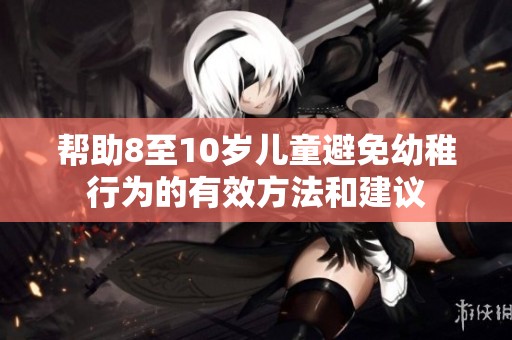 帮助8至10岁儿童避免幼稚行为的有效方法和建议