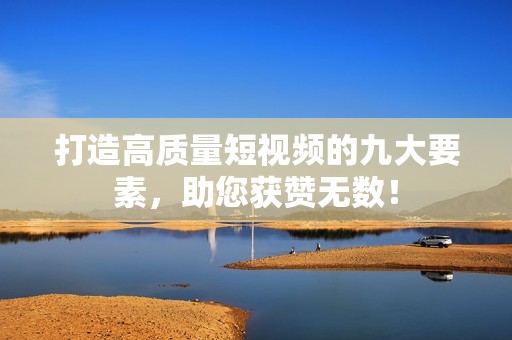 打造高质量短视频的九大要素，助您获赞无数！