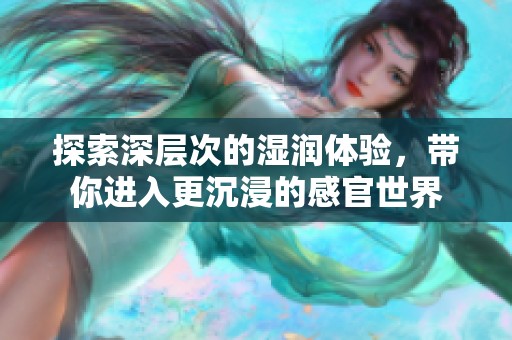 探索深层次的湿润体验，带你进入更沉浸的感官世界