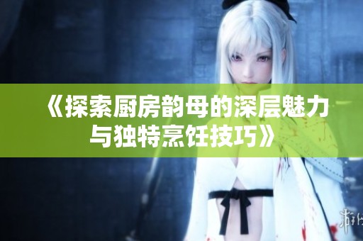 《探索厨房韵母的深层魅力与独特烹饪技巧》