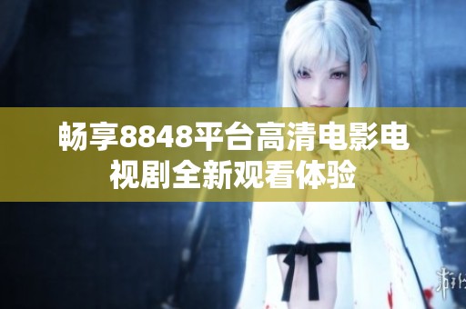畅享8848平台高清电影电视剧全新观看体验