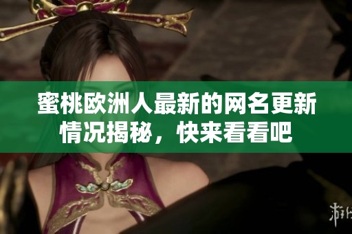 蜜桃欧洲人最新的网名更新情况揭秘，快来看看吧