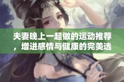 夫妻晚上一起做的运动推荐，增进感情与健康的完美选择