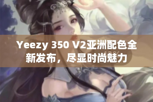 Yeezy 350 V2亚洲配色全新发布，尽显时尚魅力
