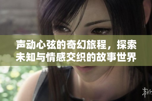 声动心弦的奇幻旅程，探索未知与情感交织的故事世界