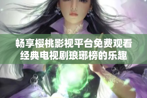 畅享樱桃影视平台免费观看经典电视剧琅琊榜的乐趣