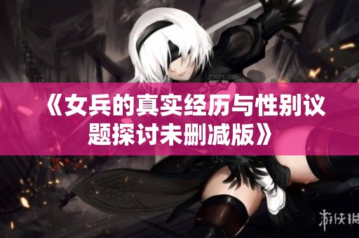《女兵的真实经历与性别议题探讨未删减版》