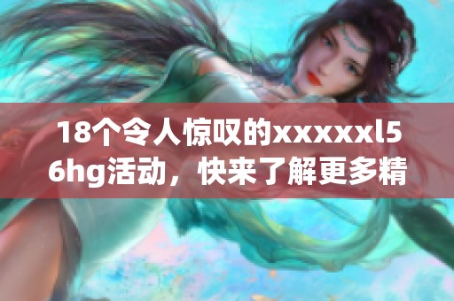18个令人惊叹的xxxxxl56hg活动，快来了解更多精彩内容！