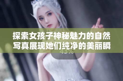 探索女孩子神秘魅力的自然写真展现她们纯净的美丽瞬间