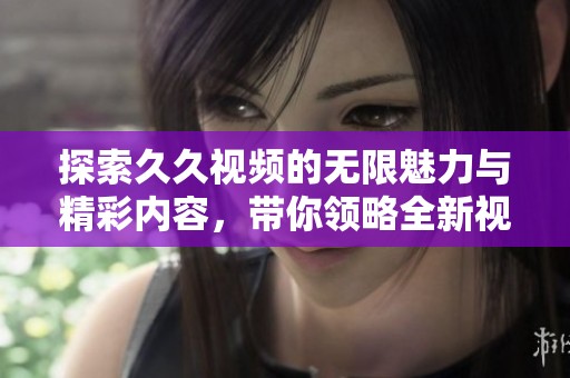 探索久久视频的无限魅力与精彩内容，带你领略全新视听体验