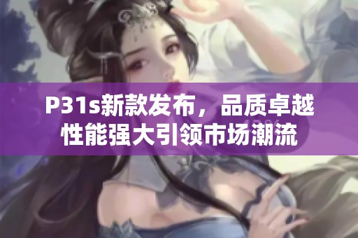 P31s新款发布，品质卓越性能强大引领市场潮流