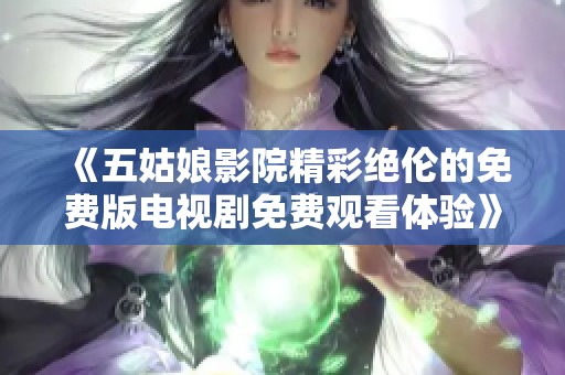《五姑娘影院精彩绝伦的免费版电视剧免费观看体验》