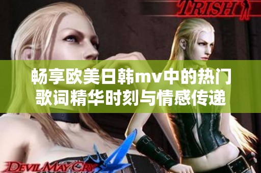 畅享欧美日韩mv中的热门歌词精华时刻与情感传递