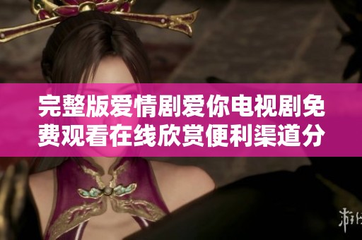 完整版爱情剧爱你电视剧免费观看在线欣赏便利渠道分享