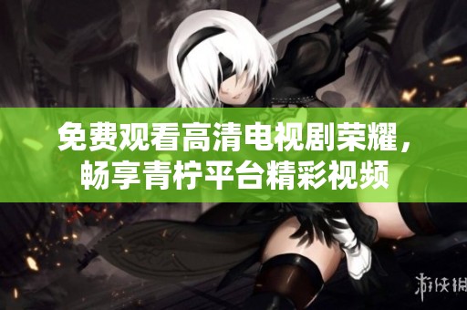 免费观看高清电视剧荣耀，畅享青柠平台精彩视频