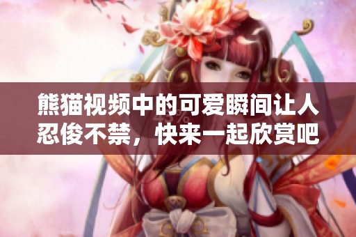 熊猫视频中的可爱瞬间让人忍俊不禁，快来一起欣赏吧