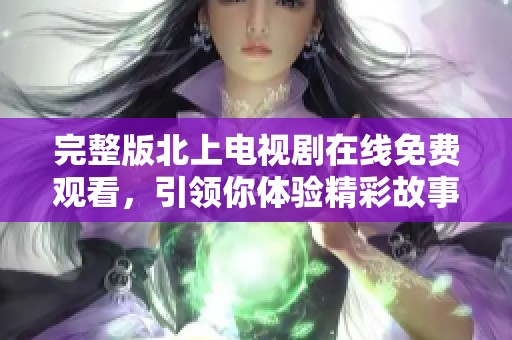 完整版北上电视剧在线免费观看，引领你体验精彩故事之旅