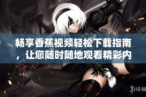 畅享香蕉视频轻松下载指南，让您随时随地观看精彩内容