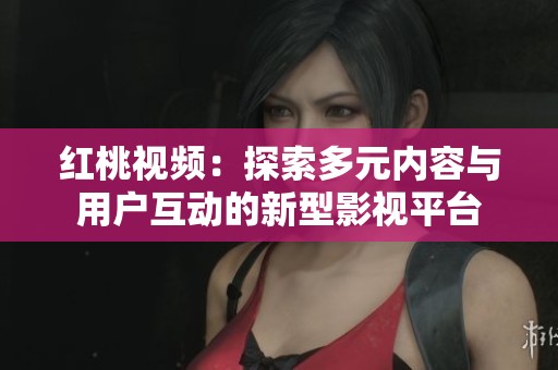 红桃视频：探索多元内容与用户互动的新型影视平台
